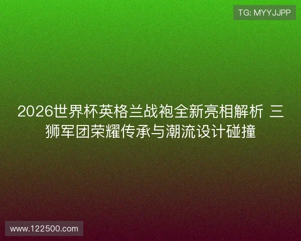 2026世界杯英格兰战袍全新亮相解析 三狮军团荣耀传承与潮流设计碰撞 2026世界杯英格兰战袍全新亮相解析 三狮军团荣耀传承与潮流设计碰撞