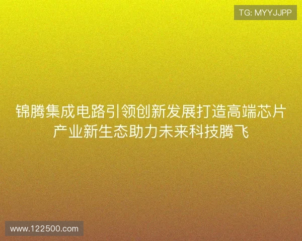 锦腾集成电路引领创新发展打造高端芯片产业新生态助力未来科技腾飞 锦腾集成电路引领创新发展打造高端芯片产业新生态助力未来科技腾飞